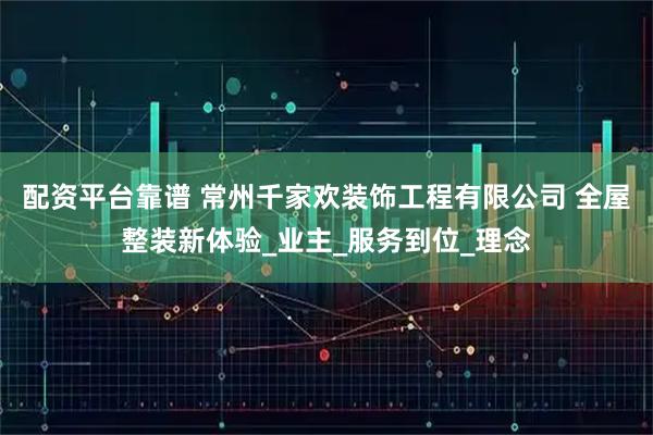 配资平台靠谱 常州千家欢装饰工程有限公司 全屋整装新体验_业主_服务到位_理念