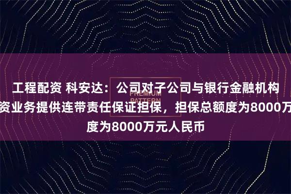 工程配资 科安达：公司对子公司与银行金融机构发生的融资业务提供连带责任保证担保，担保总额度为8000万元人民币