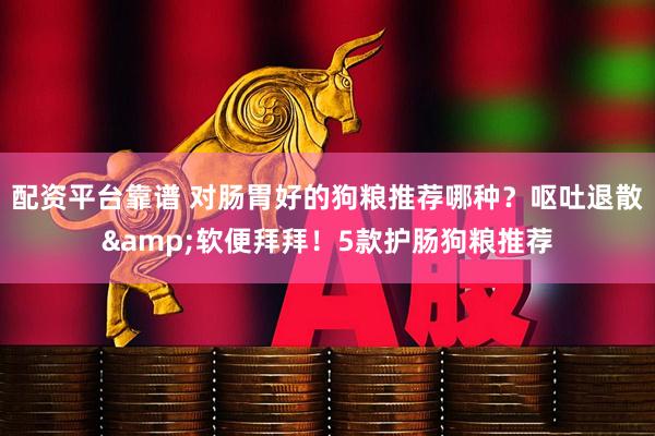 配资平台靠谱 对肠胃好的狗粮推荐哪种？呕吐退散&软便拜拜！5款护肠狗粮推荐