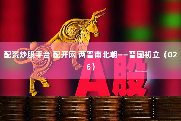 配资炒股平台 配开网 两晋南北朝——晋国初立（026）