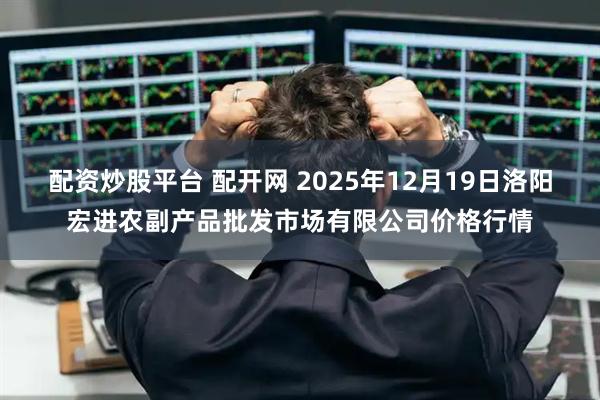 配资炒股平台 配开网 2025年12月19日洛阳宏进农副产品批发市场有限公司价格行情