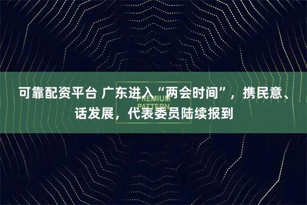 可靠配资平台 广东进入“两会时间”，携民意、话发展，代表委员陆续报到